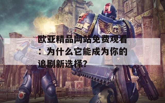 欧亚精品网站免费观看：为什么它能成为你的追剧新选择？