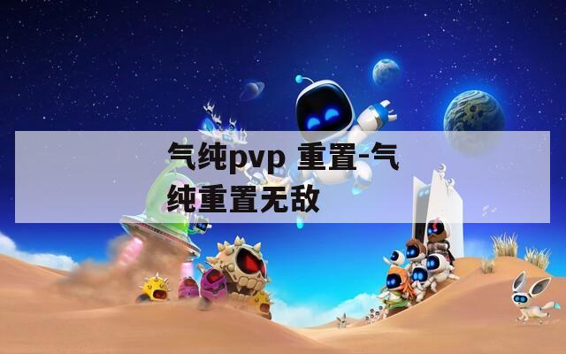 气纯pvp 重置-气纯重置无敌