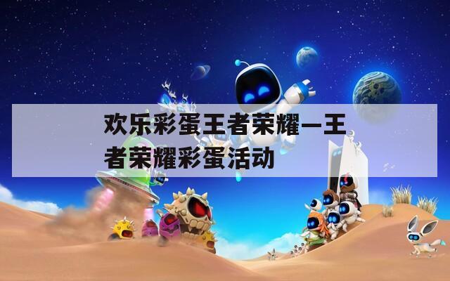 欢乐彩蛋王者荣耀—王者荣耀彩蛋活动