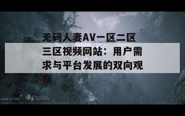 无码人妻AV一区二区三区视频网站：用户需求与平台发展的双向观察