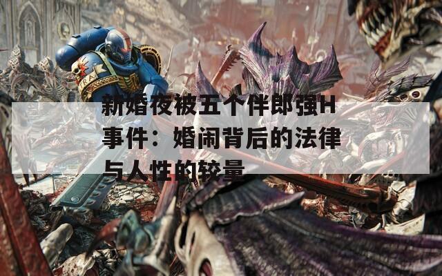 新婚夜被五个伴郎强H事件：婚闹背后的法律与人性的较量