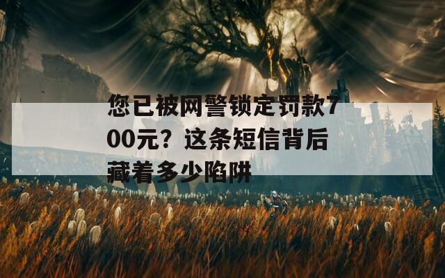 您已被网警锁定罚款700元？这条短信背后藏着多少陷阱