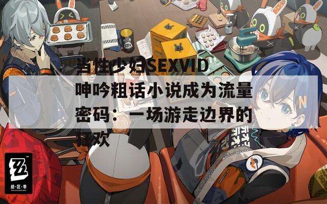 当性少妇SEXVID呻吟粗话小说成为流量密码：一场游走边界的狂欢