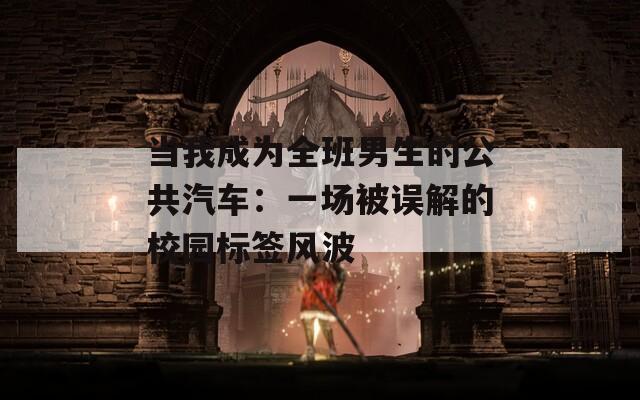 当我成为全班男生的公共汽车：一场被误解的校园标签风波