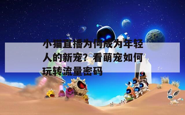 小猫直播为何成为年轻人的新宠？看萌宠如何玩转流量密码