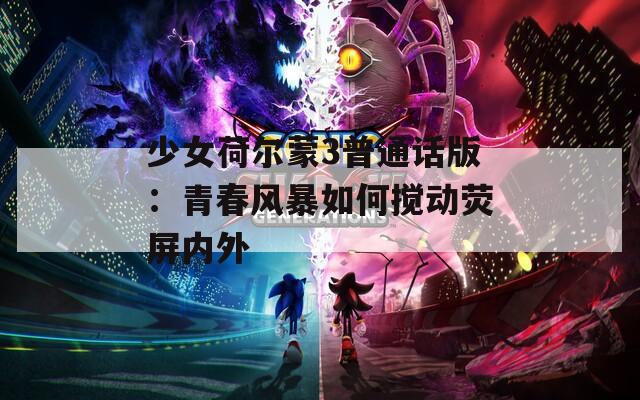 少女荷尔蒙3普通话版：青春风暴如何搅动荧屏内外