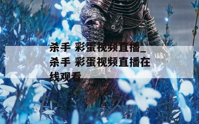 杀手 彩蛋视频直播_杀手 彩蛋视频直播在线观看