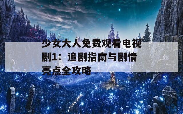少女大人免费观看电视剧1：追剧指南与剧情亮点全攻略