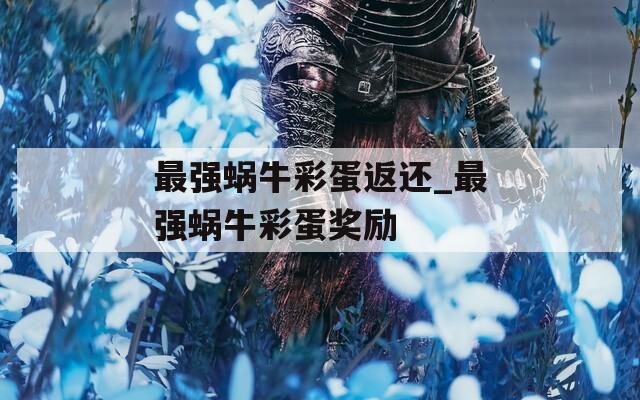 最强蜗牛彩蛋返还_最强蜗牛彩蛋奖励
