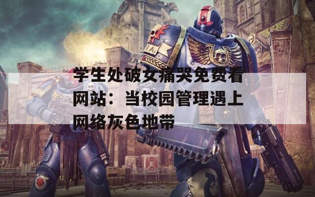 学生处破女痛哭免费看网站：当校园管理遇上网络灰色地带