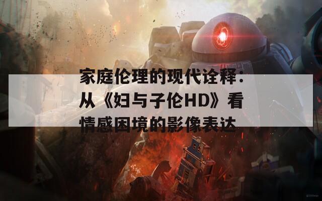 家庭伦理的现代诠释：从《妇与子伦HD》看情感困境的影像表达