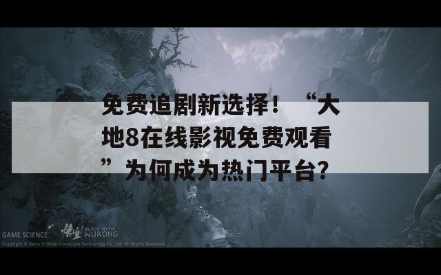 免费追剧新选择！“大地8在线影视免费观看”为何成为热门平台？