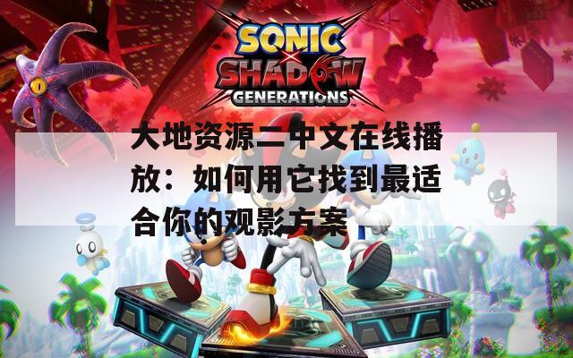 大地资源二中文在线播放：如何用它找到最适合你的观影方案