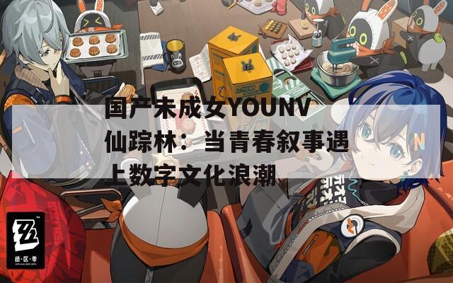 国产未成女YOUNV仙踪林：当青春叙事遇上数字文化浪潮