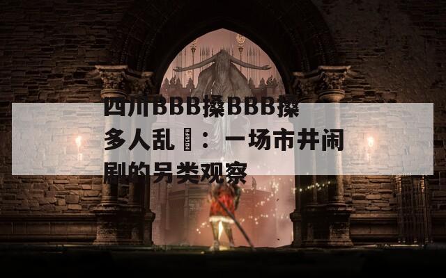 四川BBB搡BBB搡多人乱亂：一场市井闹剧的另类观察