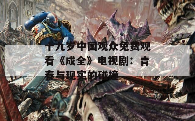 十九岁中国观众免费观看《成全》电视剧：青春与现实的碰撞