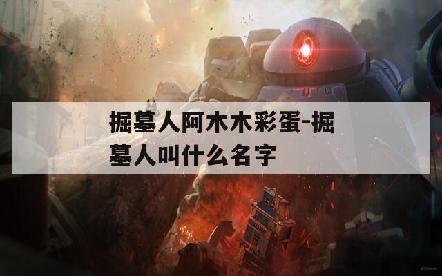 掘墓人阿木木彩蛋-掘墓人叫什么名字