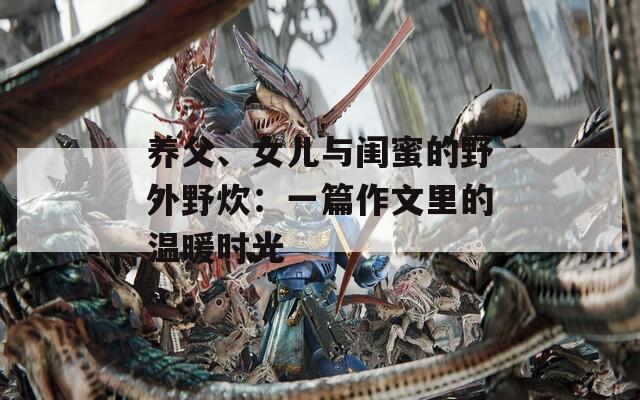 养父、女儿与闺蜜的野外野炊：一篇作文里的温暖时光