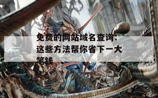 免费的网站域名查询：这些方法帮你省下一大笔钱