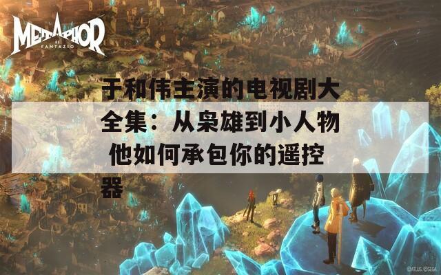 于和伟主演的电视剧大全集：从枭雄到小人物 他如何承包你的遥控器