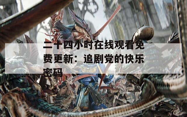 二十四小时在线观看免费更新：追剧党的快乐密码