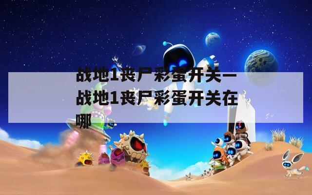 战地1丧尸彩蛋开关—战地1丧尸彩蛋开关在哪