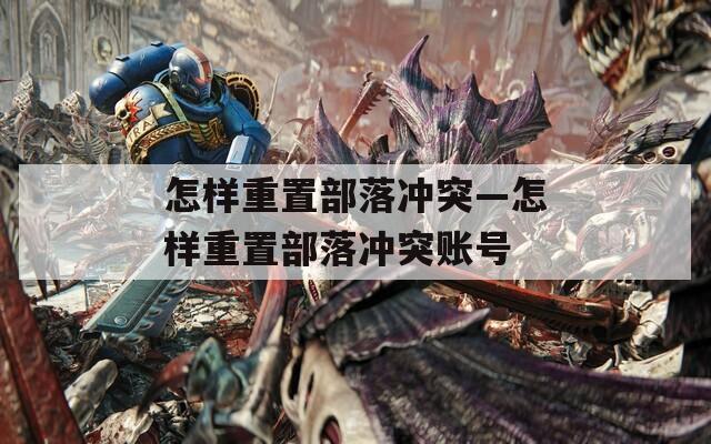 怎样重置部落冲突—怎样重置部落冲突账号