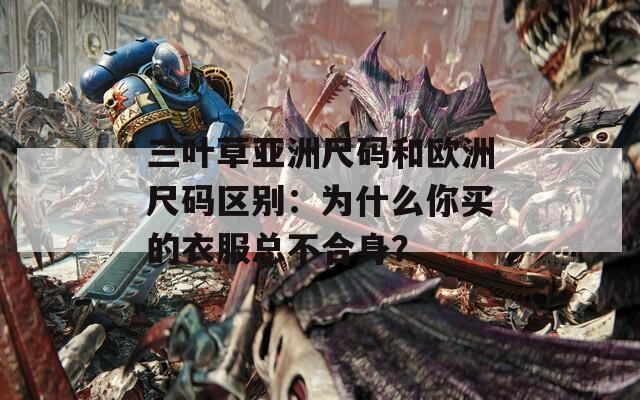 三叶草亚洲尺码和欧洲尺码区别：为什么你买的衣服总不合身？