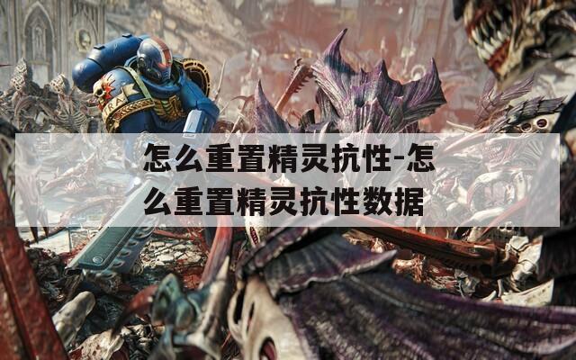 怎么重置精灵抗性-怎么重置精灵抗性数据