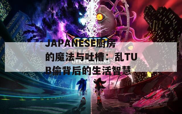 JAPANESE厨房的魔法与吐槽：乱TUB偷背后的生活智慧