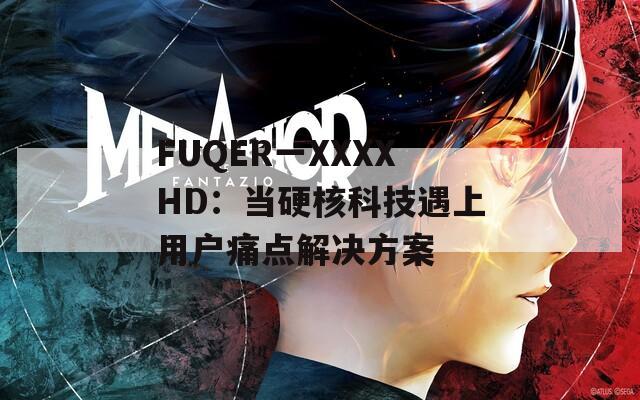 FUQER一XXXXHD：当硬核科技遇上用户痛点解决方案