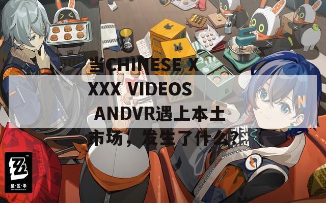 当CHINESE XXXX VIDEOS ANDVR遇上本土市场，发生了什么？
