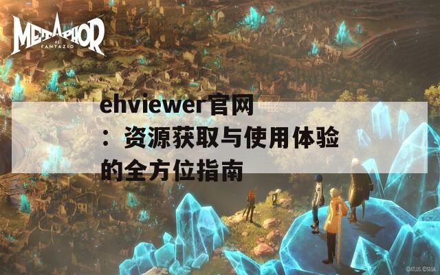 ehviewer官网：资源获取与使用体验的全方位指南