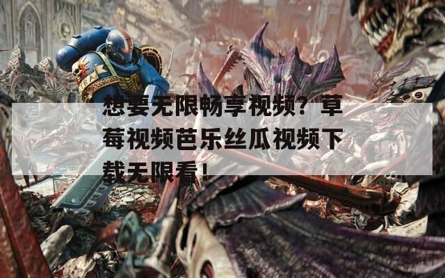 想要无限畅享视频？草莓视频芭乐丝瓜视频下载无限看！