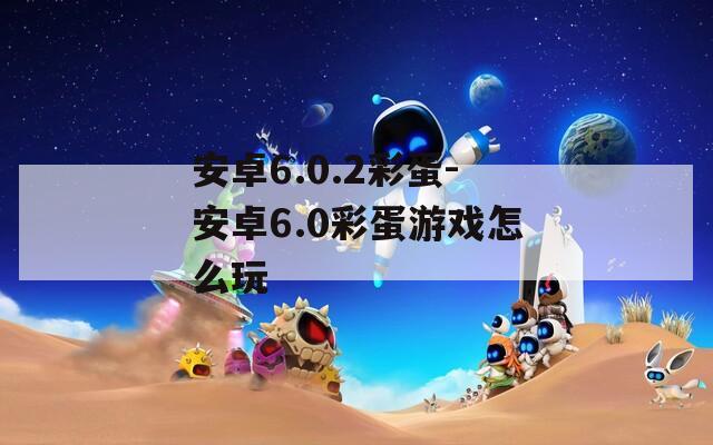 安卓6.0.2彩蛋-安卓6.0彩蛋游戏怎么玩
