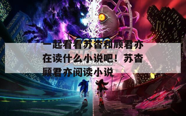 一起看看苏杳和顾君亦在读什么小说吧！苏杳顾君亦阅读小说