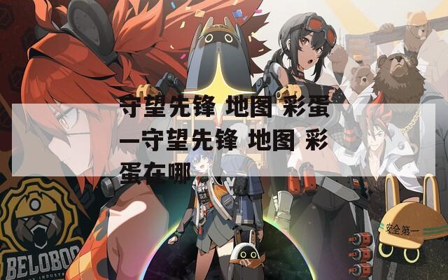 守望先锋 地图 彩蛋—守望先锋 地图 彩蛋在哪