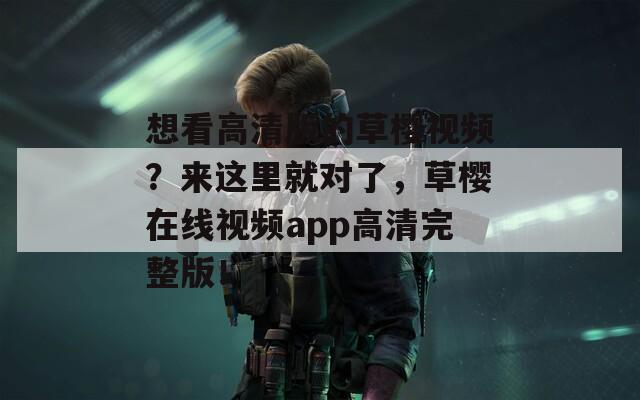 想看高清版的草樱视频？来这里就对了，草樱在线视频app高清完整版！