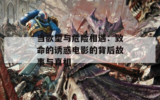 当欲望与危险相遇：致命的诱惑电影的背后故事与真相