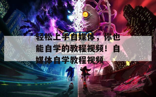 轻松上手自媒体，你也能自学的教程视频！自媒体自学教程视频