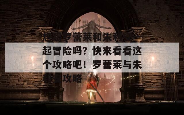 想跟罗蕾莱和朱利安一起冒险吗？快来看看这个攻略吧！罗蕾莱与朱利安攻略