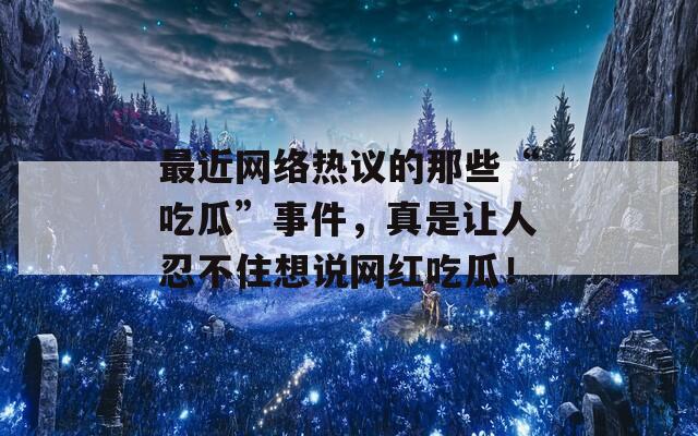 最近网络热议的那些“吃瓜”事件，真是让人忍不住想说网红吃瓜！
