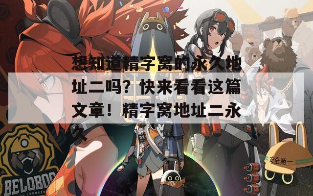 想知道精字窝的永久地址二吗？快来看看这篇文章！精字窝地址二永久