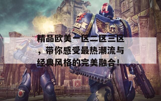 精品欧美一区二区三区，带你感受最热潮流与经典风格的完美融合！