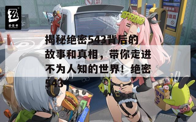 揭秘绝密543背后的故事和真相，带你走进不为人知的世界！绝密543