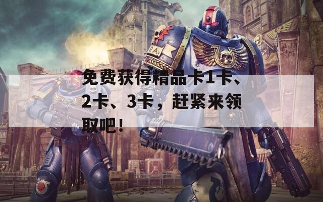 免费获得精品卡1卡、2卡、3卡，赶紧来领取吧！