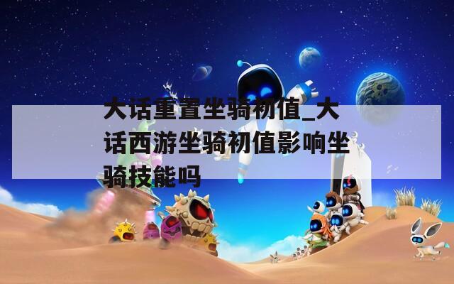 大话重置坐骑初值_大话西游坐骑初值影响坐骑技能吗