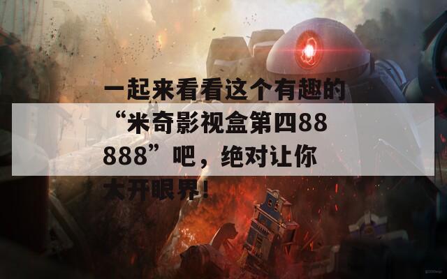 一起来看看这个有趣的“米奇影视盒第四88888”吧，绝对让你大开眼界！
