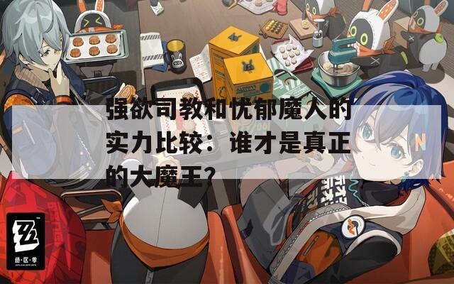 强欲司教和忧郁魔人的实力比较：谁才是真正的大魔王？