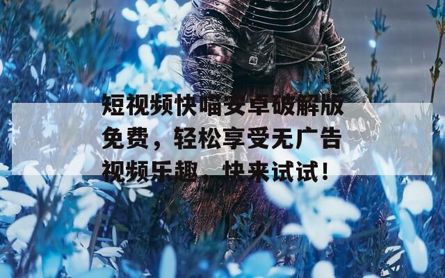 短视频快喵安卓破解版免费，轻松享受无广告视频乐趣，快来试试！